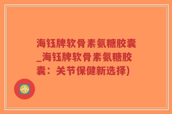 海钰牌软骨素氨糖胶囊_海钰牌软骨素氨糖胶囊：关节保健新选择)