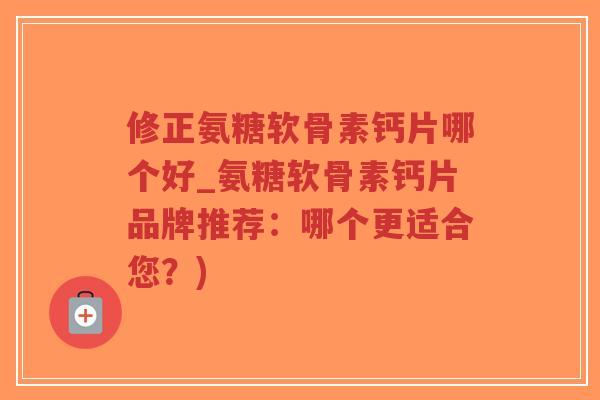 修正氨糖软骨素钙片哪个好_氨糖软骨素钙片品牌推荐：哪个更适合您？)