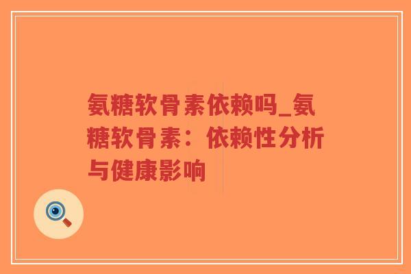 氨糖软骨素依赖吗_氨糖软骨素:依赖性分析与健康影响 氨糖软骨素依赖吗_氨糖软骨素:依赖性分析与健康影响