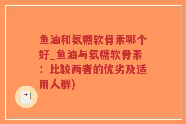 鱼油和氨糖软骨素哪个好_鱼油与氨糖软骨素：比较两者的优劣及适用人群)