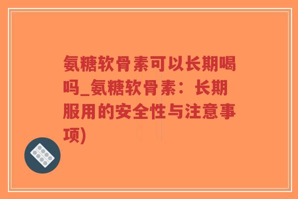 氨糖软骨素可以长期喝吗_氨糖软骨素:长期服用的安全性与注意事项) 氨糖软骨素可以长期喝吗_氨糖软骨素:长期服用的安全性与注意事项)