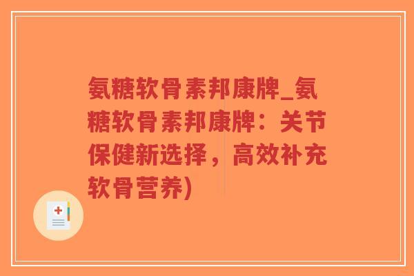 氨糖软骨素邦康牌_氨糖软骨素邦康牌:关节保健新选择,高效补充软骨营养) 氨糖软骨素邦康牌_氨糖软骨素邦康牌:关节保健新选择,高效补充软骨营养)