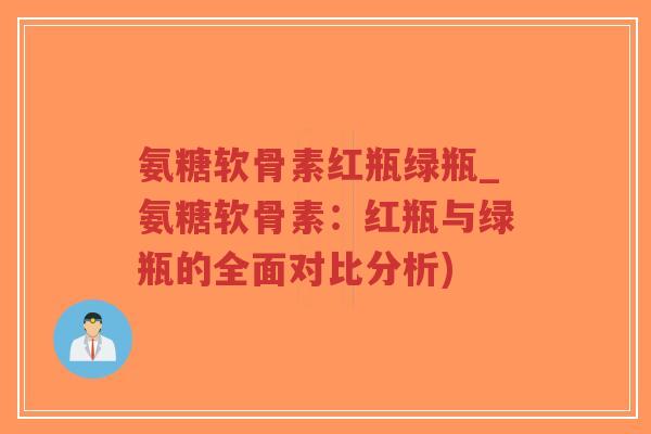 氨糖软骨素红瓶绿瓶_氨糖软骨素：红瓶与绿瓶的全面对比分析)