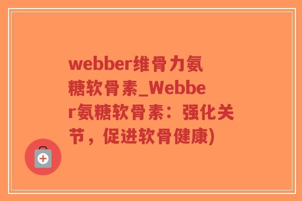 webber维骨力氨糖软骨素_Webber氨糖软骨素:强化关节,促进软骨健康) webber维骨力氨糖软骨素_Webber氨糖软骨素:强化关节,促进软骨健康)