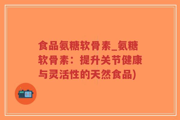 食品氨糖软骨素_氨糖软骨素:提升关节健康与灵活性的天然食品) 食品氨糖软骨素_氨糖软骨素:提升关节健康与灵活性的天然食品)