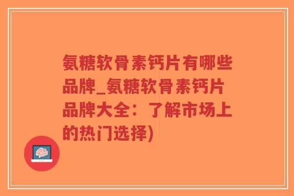 氨糖软骨素钙片有哪些品牌_氨糖软骨素钙片品牌大全:了解市场上的热门选择) 氨糖软骨素钙片有哪些品牌_氨糖软骨素钙片品牌大全:了解市场上的热门选择)