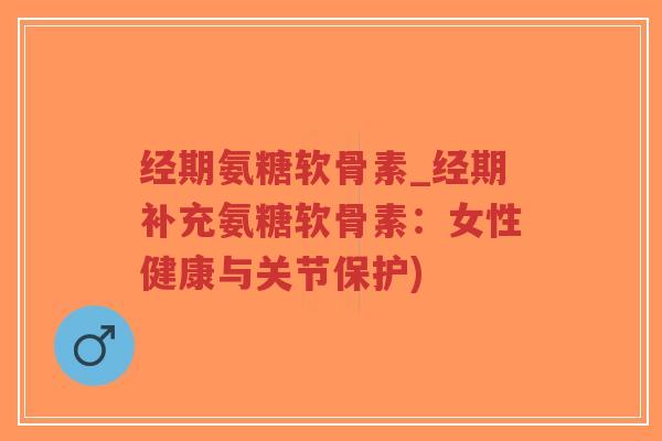 经期氨糖软骨素_经期补充氨糖软骨素:女性健康与关节保护) 经期氨糖软骨素_经期补充氨糖软骨素:女性健康与关节保护)