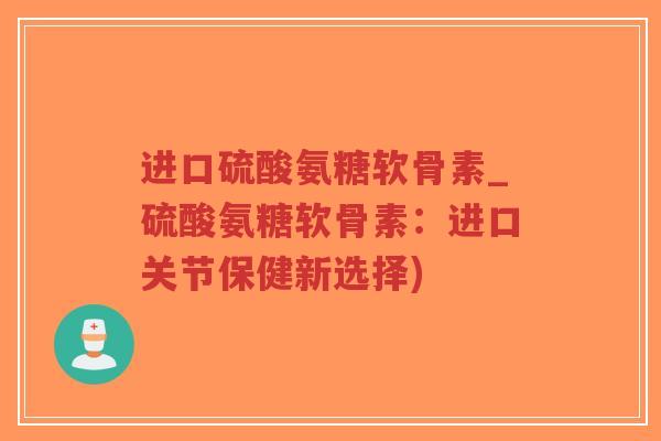 进口硫酸氨糖软骨素_硫酸氨糖软骨素:进口关节保健新选择) 进口硫酸氨糖软骨素_硫酸氨糖软骨素:进口关节保健新选择)