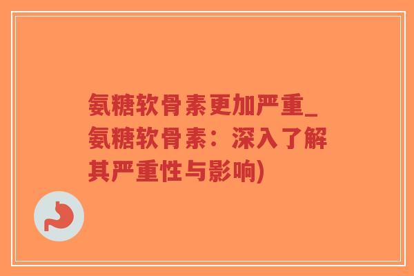 氨糖软骨素更加严重_氨糖软骨素：深入了解其严重性与影响)