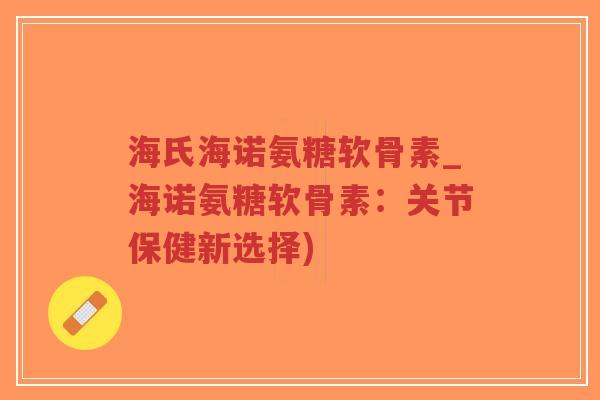海氏海诺氨糖软骨素_海诺氨糖软骨素:关节保健新选择) 海氏海诺氨糖软骨素_海诺氨糖软骨素:关节保健新选择)