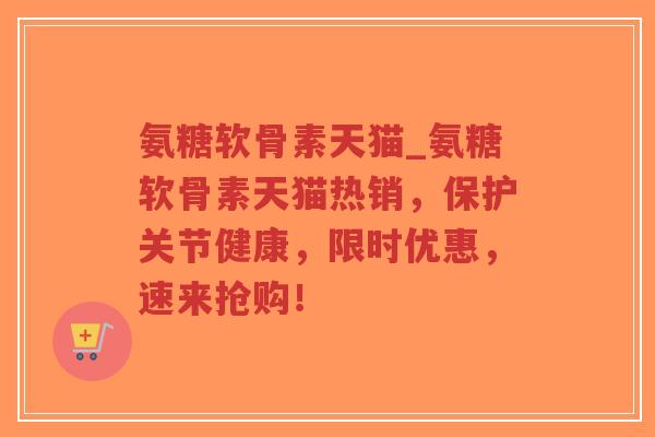 氨糖软骨素天猫_氨糖软骨素天猫热销,保护关节健康,限时优惠,速来抢购! 氨糖软骨素天猫_氨糖软骨素天猫热销,保护关节健康,限时优惠,速来抢购!