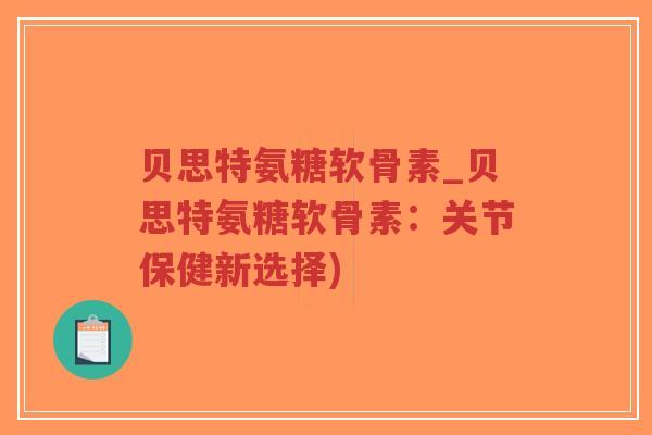 贝思特氨糖软骨素_贝思特氨糖软骨素:关节保健新选择) 贝思特氨糖软骨素_贝思特氨糖软骨素:关节保健新选择)