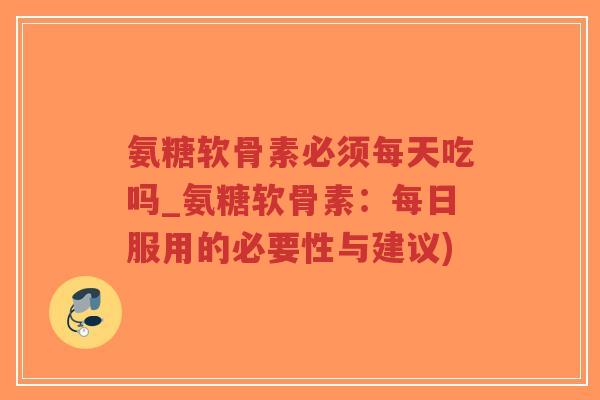 氨糖软骨素必须每天吃吗_氨糖软骨素:每日服用的必要性与建议) 氨糖软骨素必须每天吃吗_氨糖软骨素:每日服用的必要性与建议)