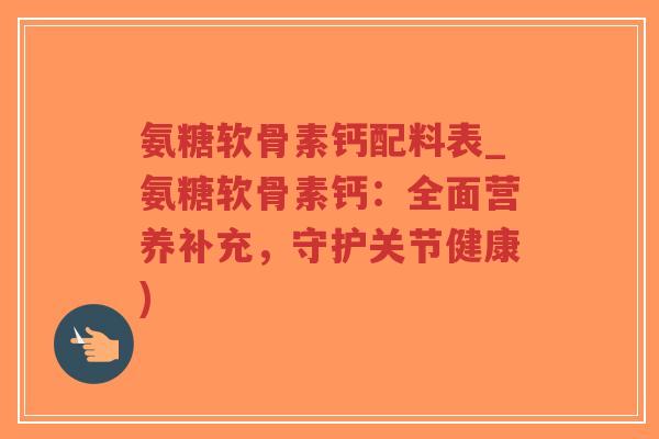 氨糖软骨素钙配料表_氨糖软骨素钙：全面营养补充，守护关节健康)
