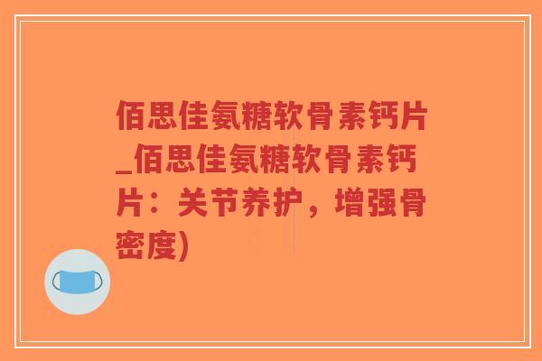 佰思佳氨糖软骨素钙片_佰思佳氨糖软骨素钙片:关节养护,增强骨密度) 佰思佳氨糖软骨素钙片_佰思佳氨糖软骨素钙片:关节养护,增强骨密度)