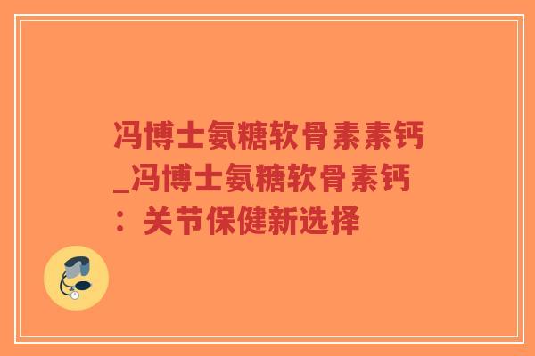 冯博士氨糖软骨素素钙_冯博士氨糖软骨素钙：关节保健新选择