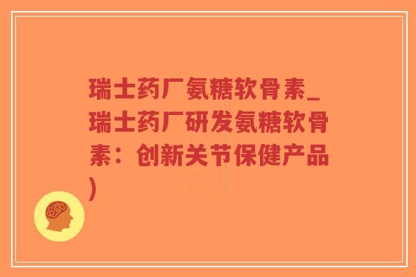 瑞士药厂氨糖软骨素_瑞士药厂研发氨糖软骨素：创新关节保健产品)
