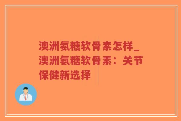 澳洲氨糖软骨素怎样_澳洲氨糖软骨素：关节保健新选择