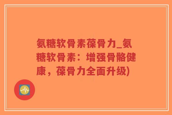 氨糖软骨素葆骨力_氨糖软骨素：增强骨骼健康，葆骨力全面升级)