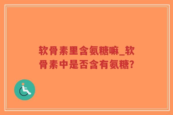 软骨素里含氨糖嘛_软骨素中是否含有氨糖? 软骨素里含氨糖嘛_软骨素中是否含有氨糖?