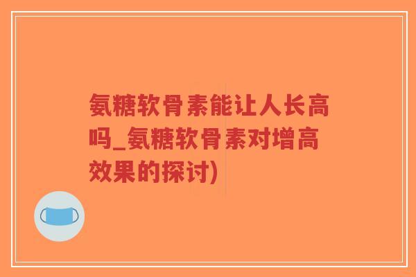 氨糖软骨素能让人长高吗_氨糖软骨素对增高效果的探讨)