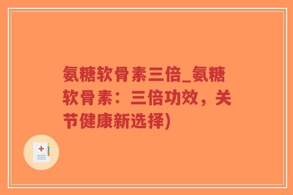 氨糖软骨素三倍_氨糖软骨素:三倍功效,关节健康新选择) 氨糖软骨素三倍_氨糖软骨素:三倍功效,关节健康新选择)