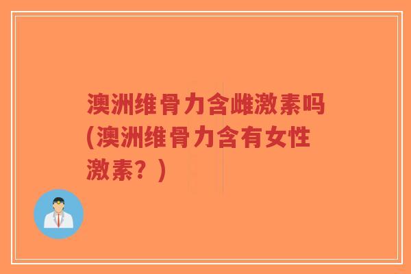澳洲维骨力含雌激素吗(澳洲维骨力含有女性激素？)