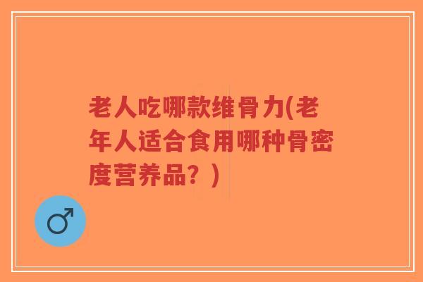 老人吃哪款维骨力(老年人适合食用哪种骨密度营养品?) 老人吃哪款维骨力(老年人适合食用哪种骨密度营养品?)