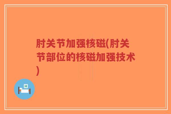 肘关节加强核磁(肘关节部位的核磁加强技术) 肘关节加强核磁(肘关节部位的核磁加强技术)