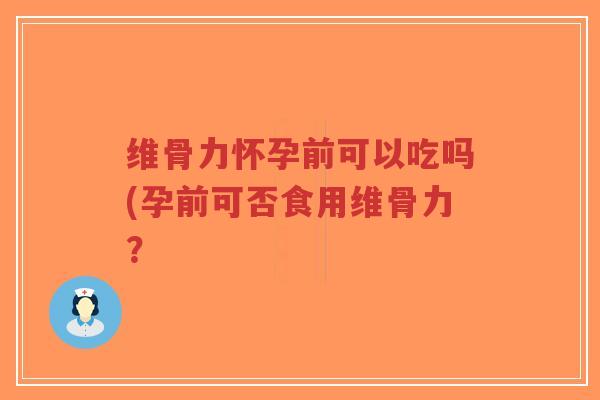维骨力怀孕前可以吃吗(孕前可否食用维骨力？
