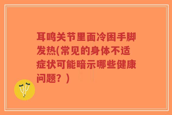 耳鸣关节里面冷困手脚发热(常见的身体不适症状可能暗示哪些健康问题？)