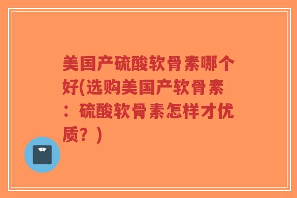 美国产硫酸软骨素哪个好(选购美国产软骨素：硫酸软骨素怎样才优质？)