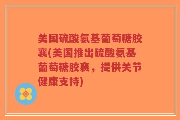 美国硫酸氨基葡萄糖胶襄(美国推出硫酸氨基葡萄糖胶襄，提供关节健康支持)