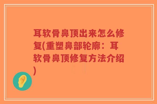 耳软骨鼻顶出来怎么修复(重塑鼻部轮廓:耳软骨鼻顶修复方法介绍) 耳软骨鼻顶出来怎么修复(重塑鼻部轮廓:耳软骨鼻顶修复方法介绍)