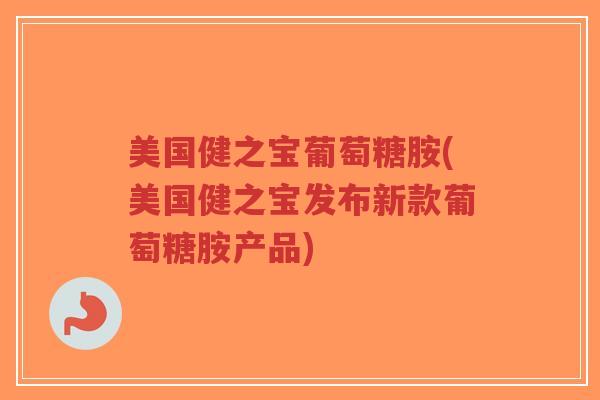 美国健之宝葡萄糖胺(美国健之宝发布新款葡萄糖胺产品) 美国健之宝葡萄糖胺(美国健之宝发布新款葡萄糖胺产品)