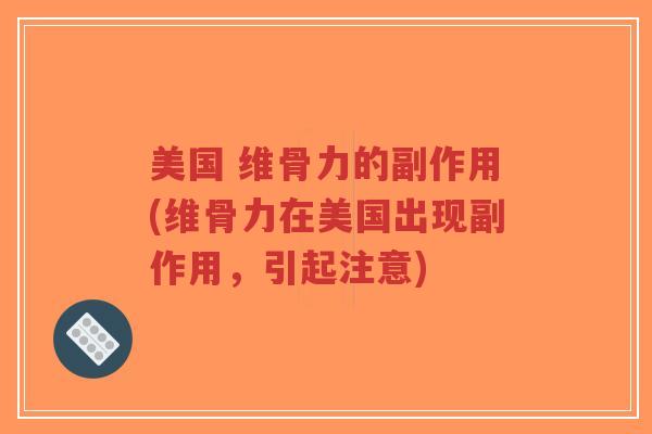 美国 维骨力的副作用(维骨力在美国出现副作用,引起注意) 美国 维骨力的副作用(维骨力在美国出现副作用,引起注意)