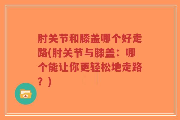 肘关节和膝盖哪个好走路(肘关节与膝盖:哪个能让你更轻松地走路?) 肘关节和膝盖哪个好走路(肘关节与膝盖:哪个能让你更轻松地走路?)