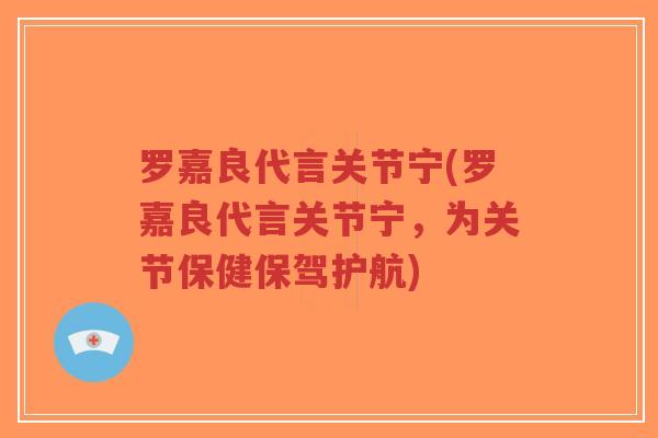 罗嘉良代言关节宁(罗嘉良代言关节宁,为关节保健保驾护航) 罗嘉良代言关节宁(罗嘉良代言关节宁,为关节保健保驾护航)