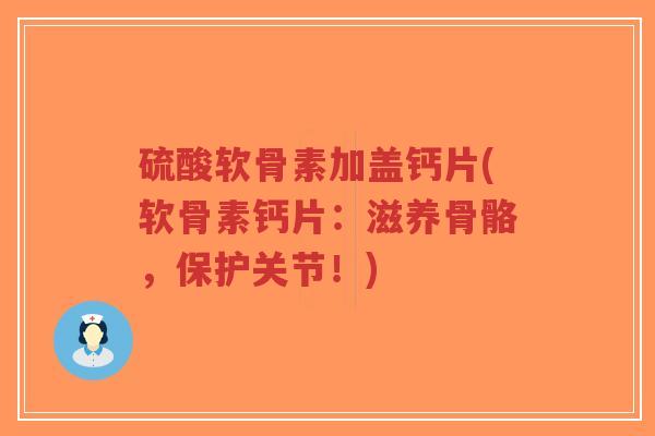 硫酸软骨素加盖钙片(软骨素钙片：滋养骨骼，保护关节！)
