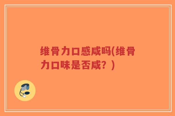 维骨力口感咸吗(维骨力口味是否咸?) 维骨力口感咸吗(维骨力口味是否咸?)
