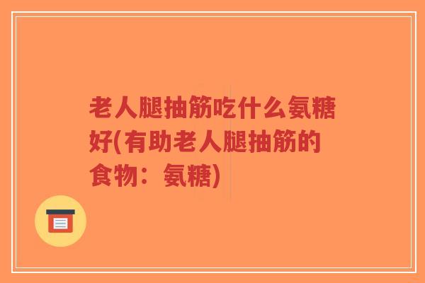 老人腿抽筋吃什么氨糖好(有助老人腿抽筋的食物：氨糖)