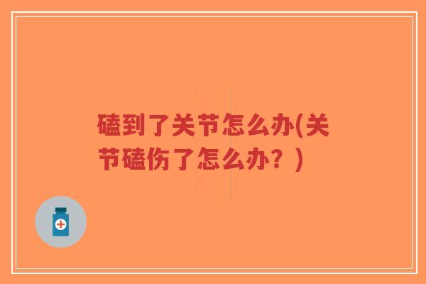 磕到了关节怎么办(关节磕伤了怎么办?) 磕到了关节怎么办(关节磕伤了怎么办?)