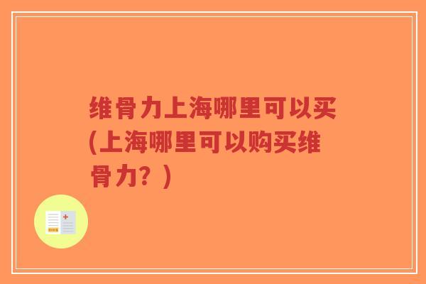 维骨力上海哪里可以买(上海哪里可以购买维骨力？)