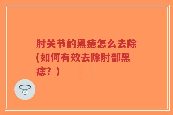 肘关节的黑痣怎么去除(如何有效去除肘部黑痣?) 肘关节的黑痣怎么去除(如何有效去除肘部黑痣?)
