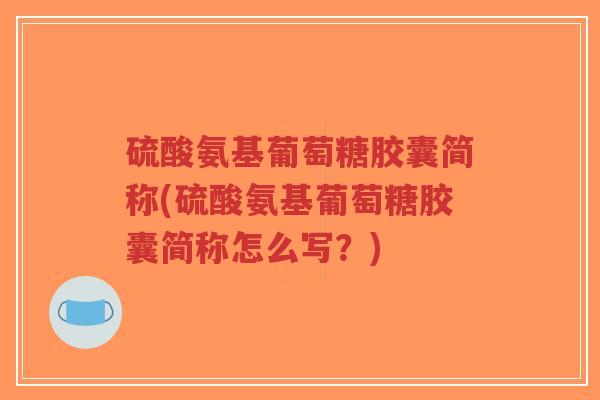 硫酸氨基葡萄糖胶囊简称(硫酸氨基葡萄糖胶囊简称怎么写？)