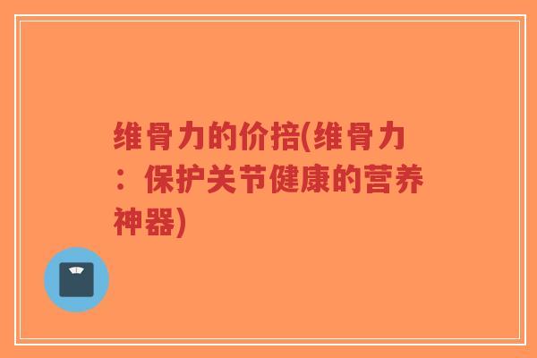 维骨力的价掊(维骨力:保护关节健康的营养神器) 维骨力的价掊(维骨力:保护关节健康的营养神器)
