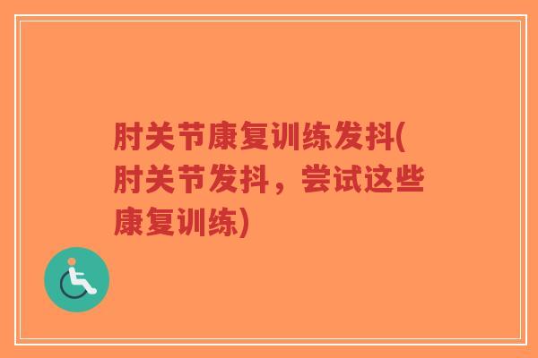 肘关节康复训练发抖(肘关节发抖，尝试这些康复训练)