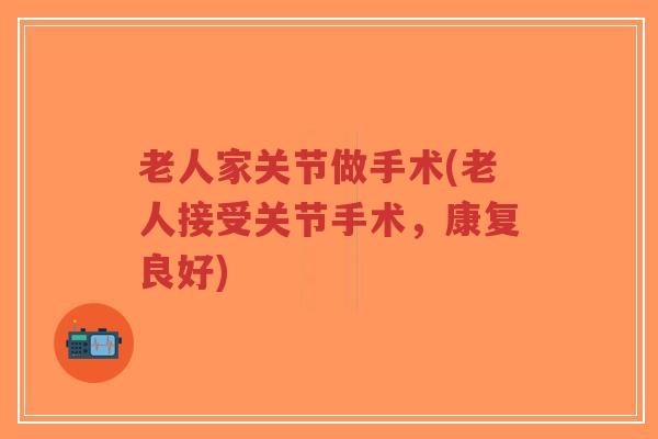 老人家关节做手术(老人接受关节手术，康复良好)