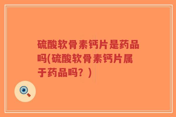 硫酸软骨素钙片是药品吗(硫酸软骨素钙片属于药品吗?) 硫酸软骨素钙片是药品吗(硫酸软骨素钙片属于药品吗?)