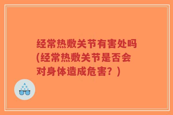 经常热敷关节有害处吗(经常热敷关节是否会对身体造成危害?) 经常热敷关节有害处吗(经常热敷关节是否会对身体造成危害?)